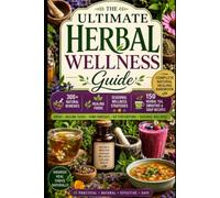 The Ultimate Herbal Wellness Guide: Build Your Home Apothecary with 300+ Natural Remedies, Healing Foods, Seasonal Wellness Strategies, and 150 Herbal Tea, Smoothie & Soup Recipes