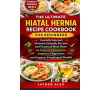 THE ULTIMATE HIATAL HERNIA RECIPE COOKBOOK FOR BEGINNERS: Carefully Selected, Stomach-Friendly Recipes and Practical Meal Plans to Control Symptoms, Improve Digestion, and Support Esophageal Health