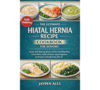 THE ULTIMATE HIATAL HERNIA RECIPE COOKBOOK FOR SENIORS: Gentle, Acid-Reducing Recipes and Structured Meal Plans to Ease Reflux, Soothe Heartburn, ... and Promote Comfortable Eating After 60