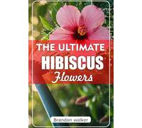 The Ultimate Hibiscus Flower: The Ultimate Beginner’s Guide to Growing, Caring for, and Harvesting Stunning hibiscus at Home and garden