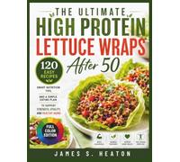 The Ultimate High Protein Lettuce Wraps After 50: 120 Easy Recipes, Smart Nutrition Tips, and a Simple Eating Plan to Support Strength, Vitality, and Healthy Aging