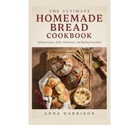 THE ULTIMATE HOMEMADE BREAD COOKBOOK: Artisan Loaves Rolls Flatbreads and Baking Essentials