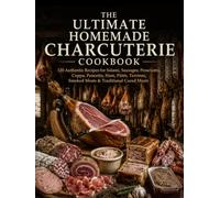 The Ultimate Homemade Charcuterie Cookbook: 120 Authentic Recipes for Salami, Sausages, Prosciutto, Coppa, Pancetta, Ham, Pâtés, Terrines, Smoked Meats & Traditional Cured Meats