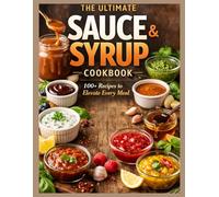 The Ultimate Homemade Sauces & Syrups Cookbook: 100+ Easy Recipes to Bottle, Drizzle, Dip and Elevate Every Meal