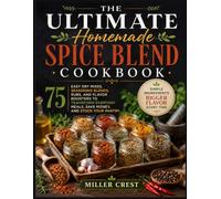 The Ultimate Homemade Spice Blend Cookbook: 75 Easy Dry Mixes, Seasoning Blends, Rubs, and Flavor Boosters to Transform Everyday Meals, Save Money, and Stock Your Pantry