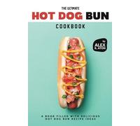 The Ultimate Hot Dog Bun Cookbook: A Book Filled with Delicious Hot Dog Bun Recipe Ideas