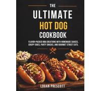 The Ultimate Hot Dog Cookbook: Flavor-Packed BBQ Creations with Homemade Sauces, Crispy Sides, Party Snacks, and Gourmet Street Eats