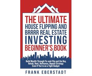 The Ultimate House Flipping and BRRRR Real Estate Investing Beginner's Book: Build Wealth Through Fix-and-Flip and the Buy, Rehab, Rent, Refinance, ... Hosting & Real Estate Investing Strategies)