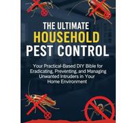 The Ultimate Household Pest Control: Your Practical-Based DIY Bible For Eradicating, Preventing, And Managing Unwanted Intruders In Your Home Environment (The How-to DIY Bibles)