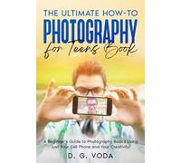 The Ultimate How-To Photography for Teens Book: A Beginner's Guide to Photography Basics Using Just Your Cell Phone and Your Creativity!