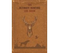 The Ultimate Hunting Log Book: A Complete Hunting Journal & Tracker for Deer, Elk, Duck, Turkey & Big Game Hunters: Record Trophy Hunts, Weather, Gear, Locations, Moon Phases, and Hunting Memories