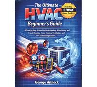 The Ultimate HVAC Beginner's Guide: A Step-by-Step Manual to Understanding, Maintaining, and Troubleshooting Home Heating, Ventilation, and Air Conditioning Systems