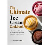 The Ultimate Ice Cream Cookbook: Easy Homemade Recipes for Creamy, Low-Sugar, and Guilt-Free Frozen Desserts