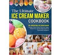 The Ultimate Ice Cream Maker Cookbook: 120+ Irresistible Ice Cream Maker Recipes: From Classic Flavors to Vegan, Gluten-Free, and No-Churn Treats for Homemade Indulgence