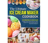 The Ultimate Ice Cream Maker Cookbook: 120+ Irresistible Ice Cream Maker Recipes: From Classic Flavors to Vegan, Gluten-Free, and No-Churn Treats for Homemade Indulgence
