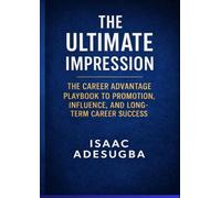 THE ULTIMATE IMPRESSION: THE CAREER ADVANTAGE PLAYBOOK TO PROMOTION, INFLUENCE, AND LONG-TERM CAREER SUCCESS