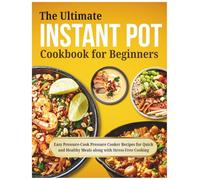 The Ultimate Instant Pot Cookbook for Beginners: Easy Pressure-Cook Pressure Cooker Recipes for Quick and Healthy Meals along with Stress-Free Cooking