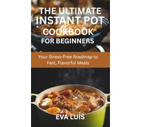THE ULTIMATE INSTANT POT COOKBOOK FOR BEGINNERS: Your Stress-Free Roadmap to Fast, Flavorful Meals