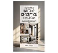 THE ULTIMATE INTERIOR DECORATION HANDBOOK: Expert Tips, Stylish Design Ideas, and Step-by-Step Guides to Transform Your Home into a Stunning Space