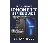 The Ultimate iPhone 17 Series Guide: Apple’s Boldest Leap into The Future: From the Standard iPhone 17 to the Pro Max - Hidden Features, Expert Tips, and Everything You Need to Know