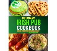 The Ultimate Irish Pub Cookbook: Traditional and Modern Irish Pub Recipes with Classic Dishes, Hearty Meals, Bar Snacks and Easy Homemade Irish Favorites