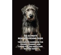 The Ultimate Irish Wolfhound Guide: The Complete Handbook for Raising, Training, and Caring for This Gentle and Majestic Giant
