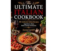 The Ultimate Italian Cookbook: 80 Authentic Italian Recipes: Appetizers, Pasta, Main Courses & Desserts