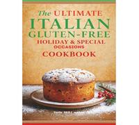 The Ultimate Italian Gluten-Free Holiday & Special Occasions Cookbook: Festive Italian Recipes Made Easy Without Wheat - From Christmas Classics to Easter Favorites and Beyond
