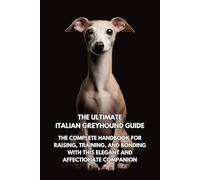 The Ultimate Italian Greyhound Guide: The Complete Handbook for Raising, Training, and Bonding with This Elegant and Affectionate Companion