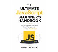 The Ultimate JavaScript Beginner's Handbook: Learn, Practice, and Build Real Projects with Modern JavaScript (Modern JavaScript Development Series)