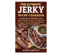 The Ultimate Jerky Recipe Cookbook: A Complete Step-by-Step Guide to Making Easy Homemade Jerky Recipes for Beginners and Experts with Flavorful Marinades, Seasoning Ideas, and Proven Drying Methods