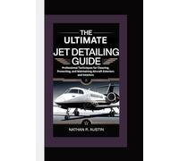 THE ULTIMATE JET DETAILING GUIDE: Professional Techniques for Cleaning, Protecting, and Maintaining Aircraft Exteriors and Interiors