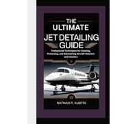 THE ULTIMATE JET DETAILING GUIDE: Professional Techniques for Cleaning, Protecting, and Maintaining Aircraft Exteriors and Interiors