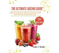 THE ULTIMATE JUICING GUIDE: Energy Boosting, Detox and Weight Loss Recipes for Beginners 2026