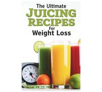 The Ultimate Juicing Recipes for Weight Loss: A Step-by-Step Juicing Plan for Weight Loss, Detox, and Sustained Energy with Delicious and Nutrient-Packed Recipes