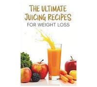 The Ultimate Juicing Recipes for Weight Loss: Easy and Refreshing Juice Recipes to Burn Fat, Cleanse Your Body, and Support a Healthy Lifestyle