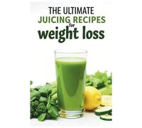 The Ultimate Juicing Recipes for Weight Loss: Fat-Burning and Detox Juice Recipes to Boost Metabolism, Curb Cravings, and Achieve Healthy Weight Loss