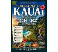 THE ULTIMATE KAUAI GUIDEBOOK 2026-2027: Your Complete Travel Companion to Hawaii’s Garden Isle with Hidden Gems, Scenic Drives, Outdoor Adventures, Local Cuisine, and Practical Travel Tips