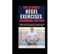 THE ULTIMATE KEGEL EXERCISES HANDBOOK FOR MEN: A Complete Guide to Men’s Pelvic Floor Training for Strength, Bladder Control, Core Stability, and Long-Term Health (Sexual Wellness For Men)