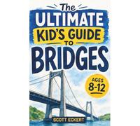 The Ultimate Kid's Guide to Bridges: A Chapter Book for Kids Aged 8-12 About Amazing Bridges, Engineering, and How They Are Built