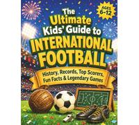 The Ultimate Kids' Guide to International Football: History, Records, Top Scorers, Fun Facts & Legendary Games