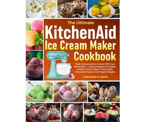 The Ultimate KitchenAid Ice Cream Maker Cookbook: Make Homemade Ice Cream With Your KitchenAid - Creamy Recipes For Gelato, Sorbet, Frozen Yogurt, Fruity Treats, Chocolate Dreams, And Vegan Delights