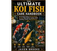 THE ULTIMATE KOI FISH CARE HANDBOOK: The Complete Guide to Koi Pond Setup, Koi Care, Water Quality, Feeding, Health, Breeding, Varieties, and Maintenance