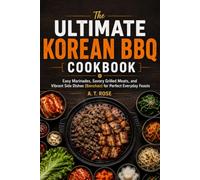 The Ultimate Korean BBQ Cookbook: Easy Marinades, Savory Grilled Meats, and Vibrant Side Dishes (Banchan) for Perfect Everyday Feasts