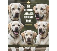 The Ultimate Labrador Retriever Book: A Comprehensive Guide to Raising, Training, Feeding, and Loving Your Pup from Puppyhood to Adulthood