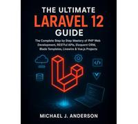 The Ultimate Laravel 12 Guide: The Complete Step by Step Mastery of PHP Web Development, RESTful APIs, Eloquent ORM, Blade Templates, Livewire & Vue.js Projects