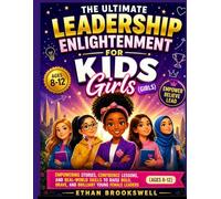 THE ULTIMATE LEADERSHIP ENLIGHTENMENT FOR KIDS (GIRLS): Empowering Stories, Confidence Lessons, and Real-World Skills to Raise Bold, Brave, and Brilliant Young Female Leaders (Ages 8-12)