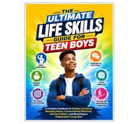 The Ultimate Life Skills Guide for Teen Boys: A Complete Handbook for Building Confidence, Managing Money, Communicating Effectively, Solving Problems, and Becoming an Independent Young Man