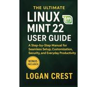 The Ultimate Linux Mint 22 User Guide: A Step-by-Step Manual for Seamless Setup, Customization, Security, and Everyday Productivity