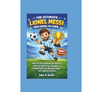 THE ULTIMATE LIONEL MESSI QUIZ BOOK FOR KIDS: 100+ Fun Trivia Questions and Answers About the World Cup Champion, Football Superstar, Records, Goals, and Inspiring Journey